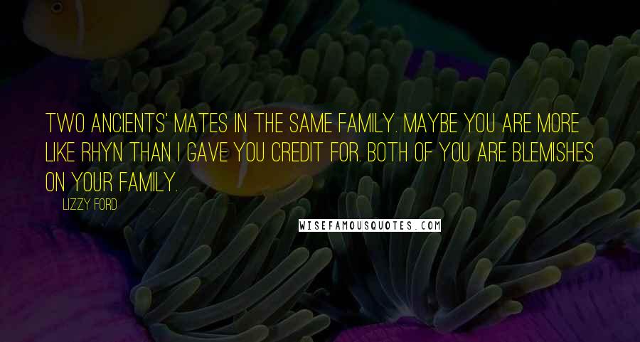 Lizzy Ford Quotes: Two Ancients' mates in the same family. Maybe you are more like Rhyn than I gave you credit for. Both of you are blemishes on your family.