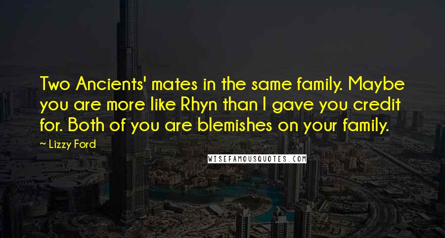 Lizzy Ford Quotes: Two Ancients' mates in the same family. Maybe you are more like Rhyn than I gave you credit for. Both of you are blemishes on your family.