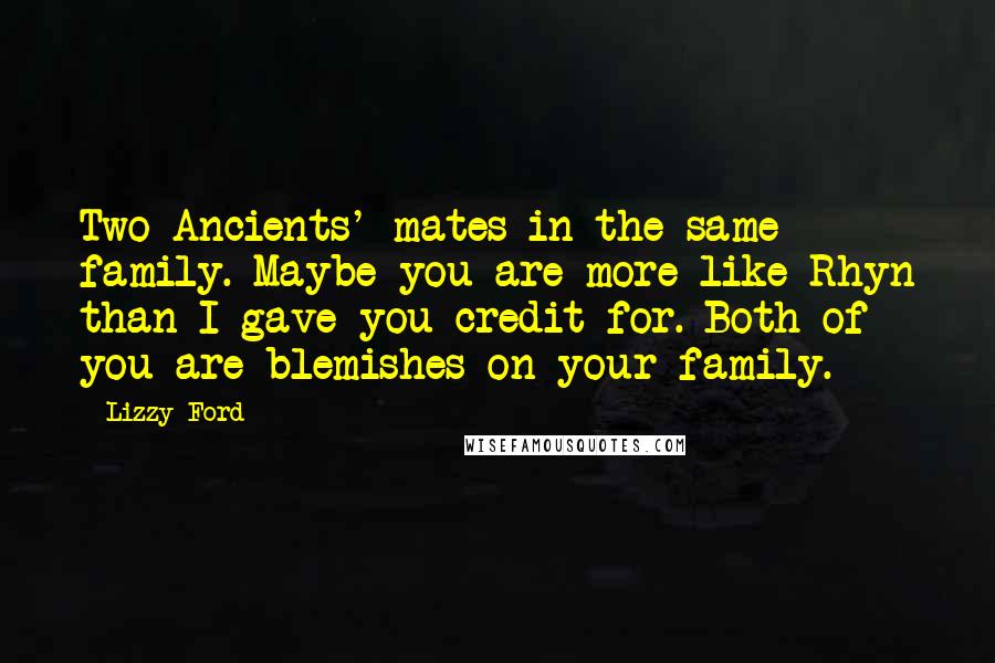 Lizzy Ford Quotes: Two Ancients' mates in the same family. Maybe you are more like Rhyn than I gave you credit for. Both of you are blemishes on your family.