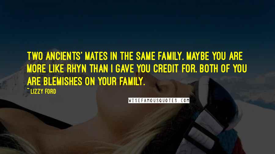 Lizzy Ford Quotes: Two Ancients' mates in the same family. Maybe you are more like Rhyn than I gave you credit for. Both of you are blemishes on your family.