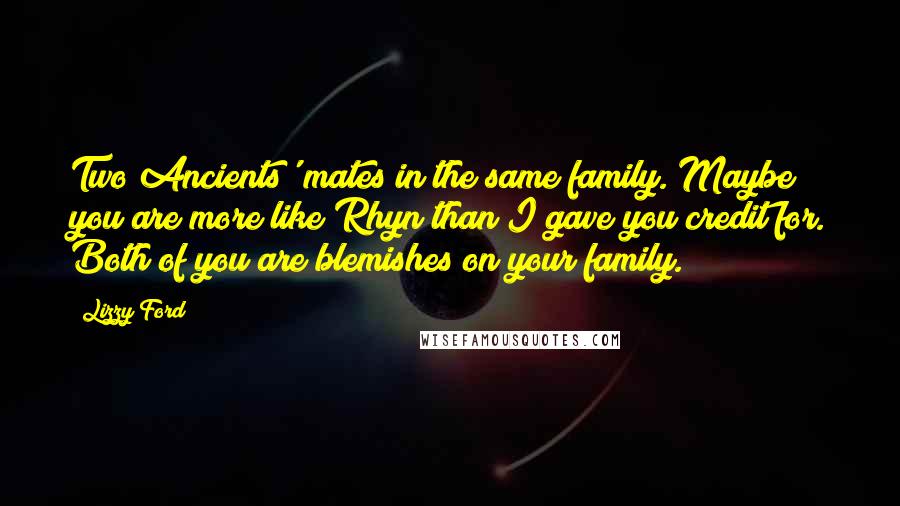 Lizzy Ford Quotes: Two Ancients' mates in the same family. Maybe you are more like Rhyn than I gave you credit for. Both of you are blemishes on your family.