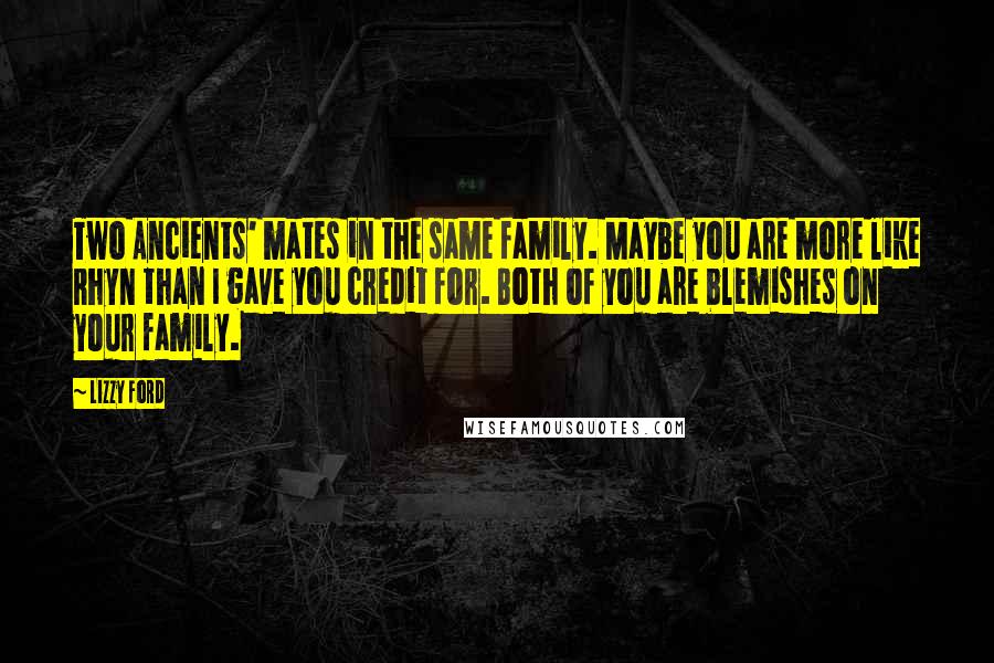 Lizzy Ford Quotes: Two Ancients' mates in the same family. Maybe you are more like Rhyn than I gave you credit for. Both of you are blemishes on your family.