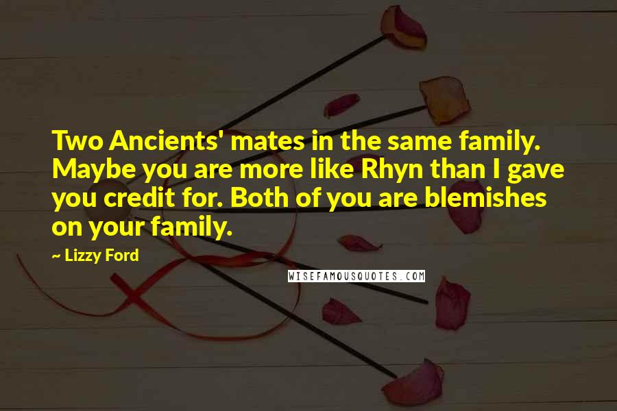 Lizzy Ford Quotes: Two Ancients' mates in the same family. Maybe you are more like Rhyn than I gave you credit for. Both of you are blemishes on your family.
