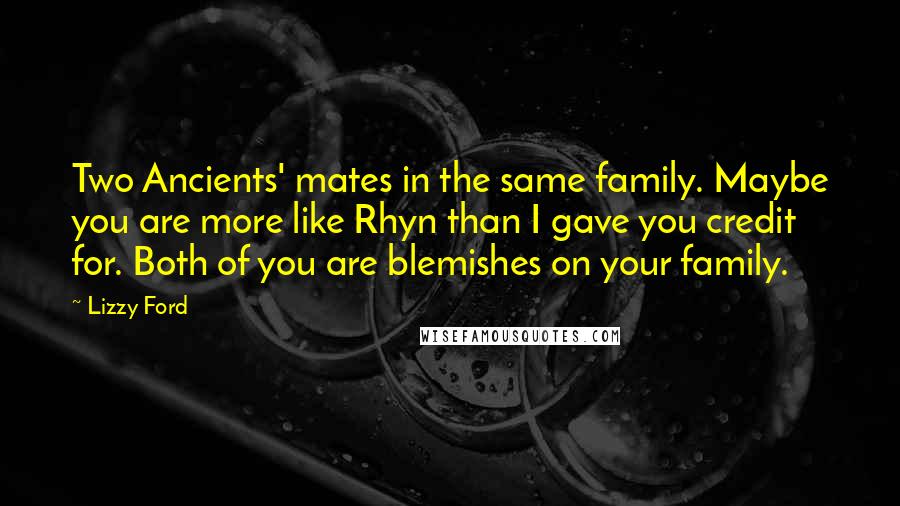 Lizzy Ford Quotes: Two Ancients' mates in the same family. Maybe you are more like Rhyn than I gave you credit for. Both of you are blemishes on your family.