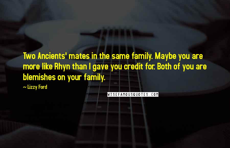 Lizzy Ford Quotes: Two Ancients' mates in the same family. Maybe you are more like Rhyn than I gave you credit for. Both of you are blemishes on your family.