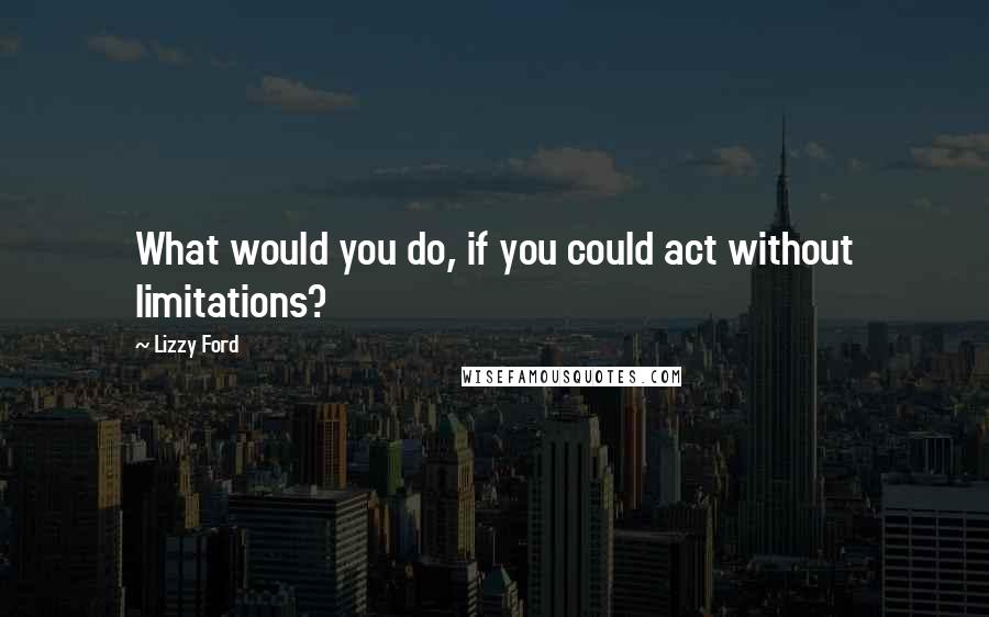 Lizzy Ford Quotes: What would you do, if you could act without limitations?