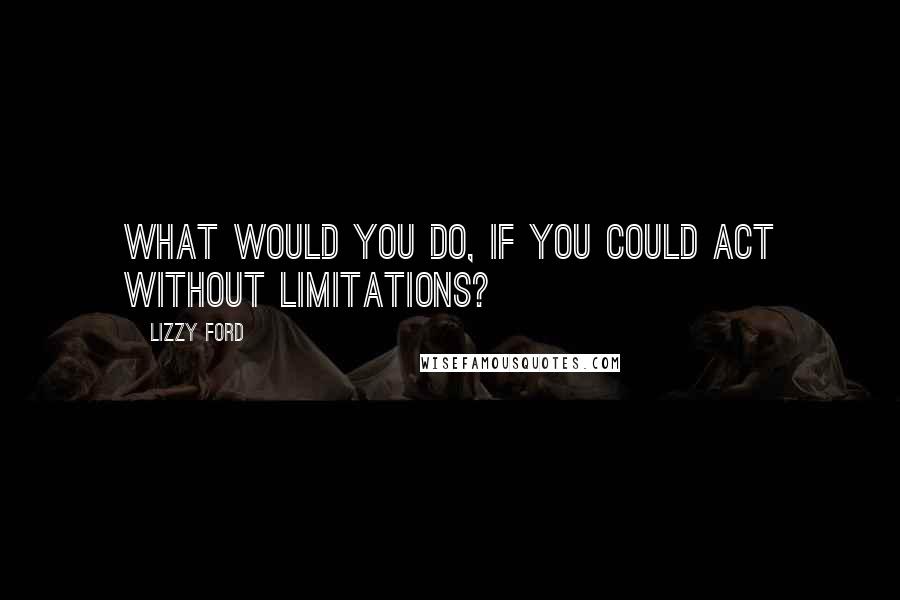 Lizzy Ford Quotes: What would you do, if you could act without limitations?