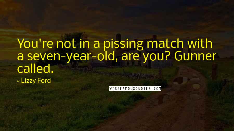 Lizzy Ford Quotes: You're not in a pissing match with a seven-year-old, are you? Gunner called.