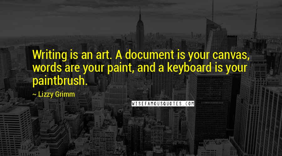 Lizzy Grimm Quotes: Writing is an art. A document is your canvas, words are your paint, and a keyboard is your paintbrush.