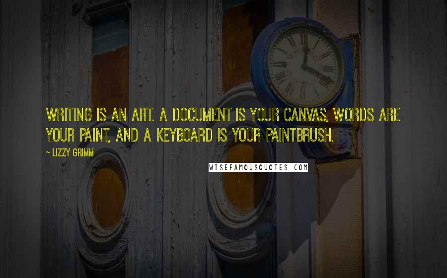 Lizzy Grimm Quotes: Writing is an art. A document is your canvas, words are your paint, and a keyboard is your paintbrush.