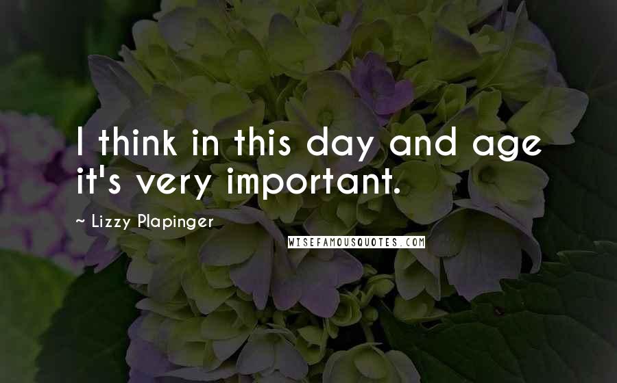 Lizzy Plapinger Quotes: I think in this day and age it's very important.