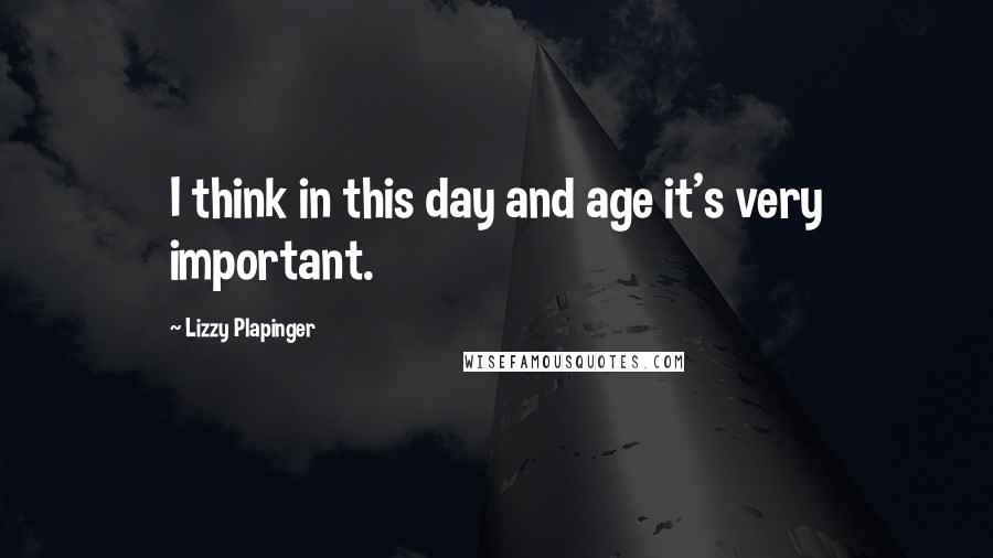 Lizzy Plapinger Quotes: I think in this day and age it's very important.