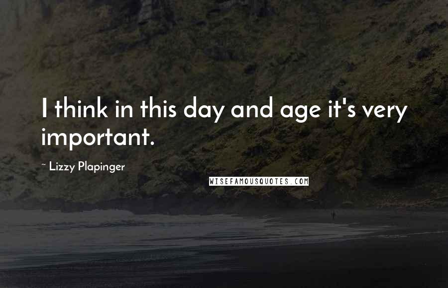 Lizzy Plapinger Quotes: I think in this day and age it's very important.