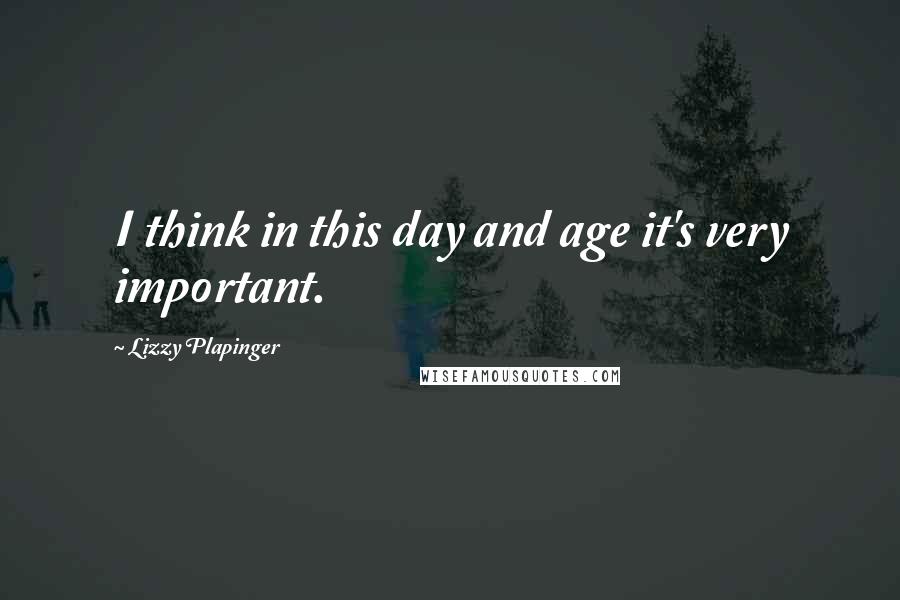 Lizzy Plapinger Quotes: I think in this day and age it's very important.