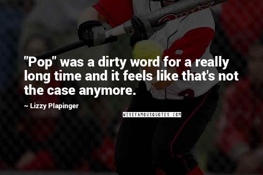 Lizzy Plapinger Quotes: "Pop" was a dirty word for a really long time and it feels like that's not the case anymore.