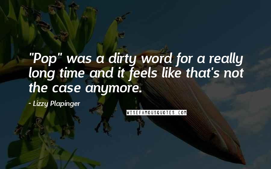 Lizzy Plapinger Quotes: "Pop" was a dirty word for a really long time and it feels like that's not the case anymore.