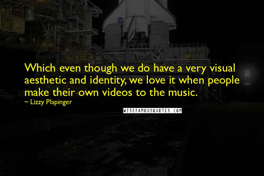 Lizzy Plapinger Quotes: Which even though we do have a very visual aesthetic and identity, we love it when people make their own videos to the music.