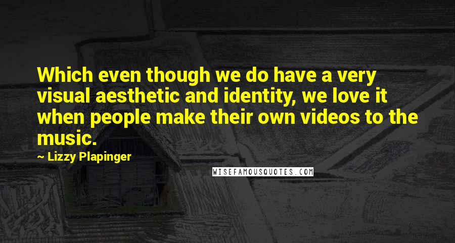 Lizzy Plapinger Quotes: Which even though we do have a very visual aesthetic and identity, we love it when people make their own videos to the music.