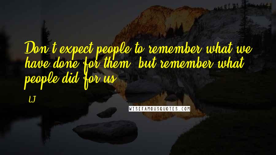 LJ Quotes: Don't expect people to remember what we have done for them, but remember what people did for us.