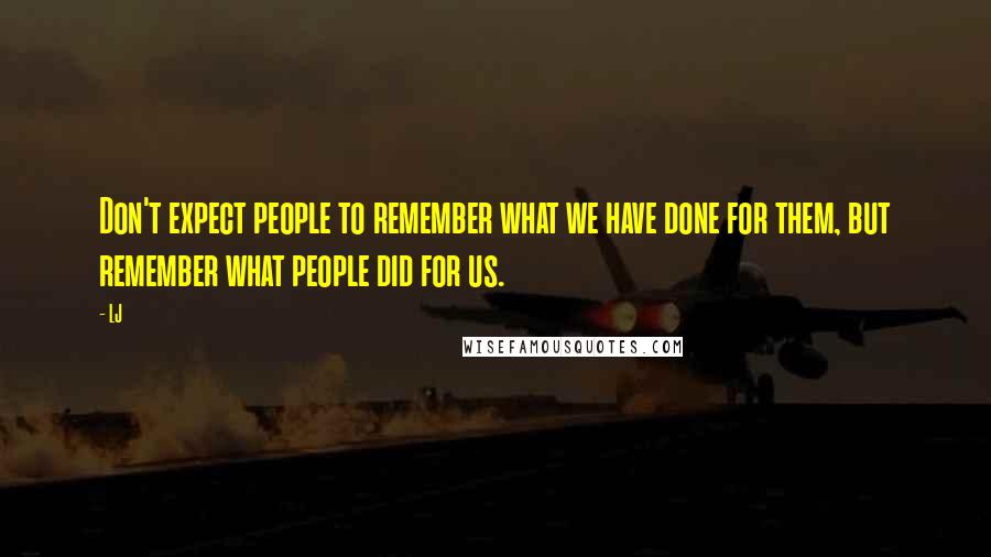 LJ Quotes: Don't expect people to remember what we have done for them, but remember what people did for us.