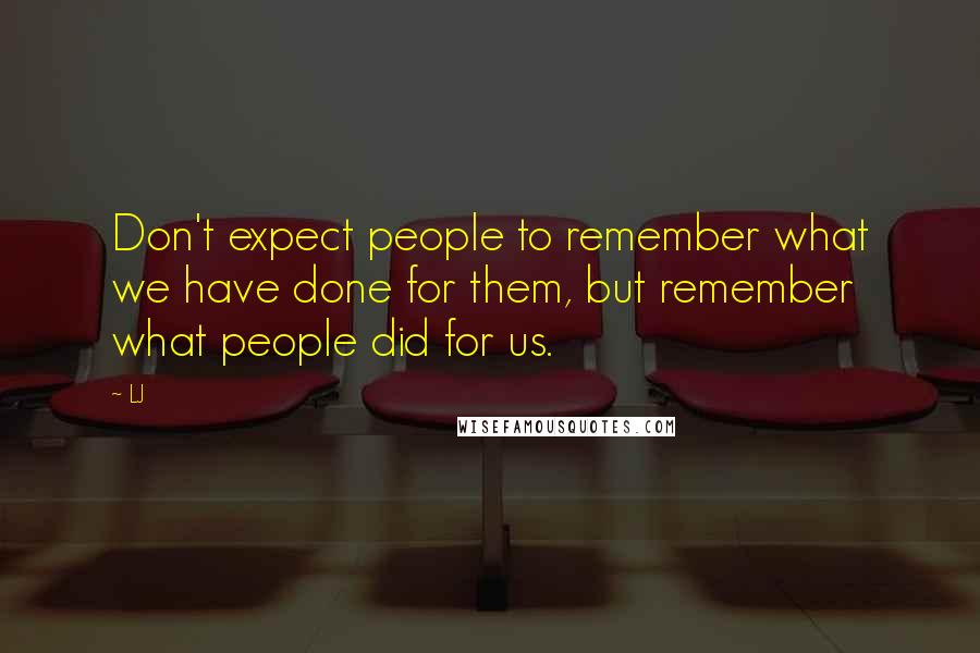 LJ Quotes: Don't expect people to remember what we have done for them, but remember what people did for us.
