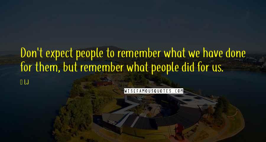 LJ Quotes: Don't expect people to remember what we have done for them, but remember what people did for us.