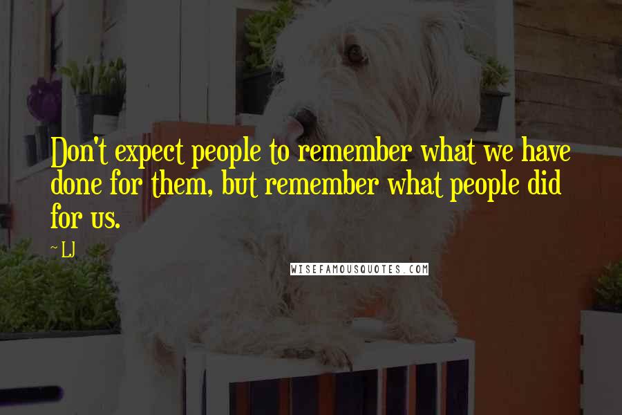 LJ Quotes: Don't expect people to remember what we have done for them, but remember what people did for us.