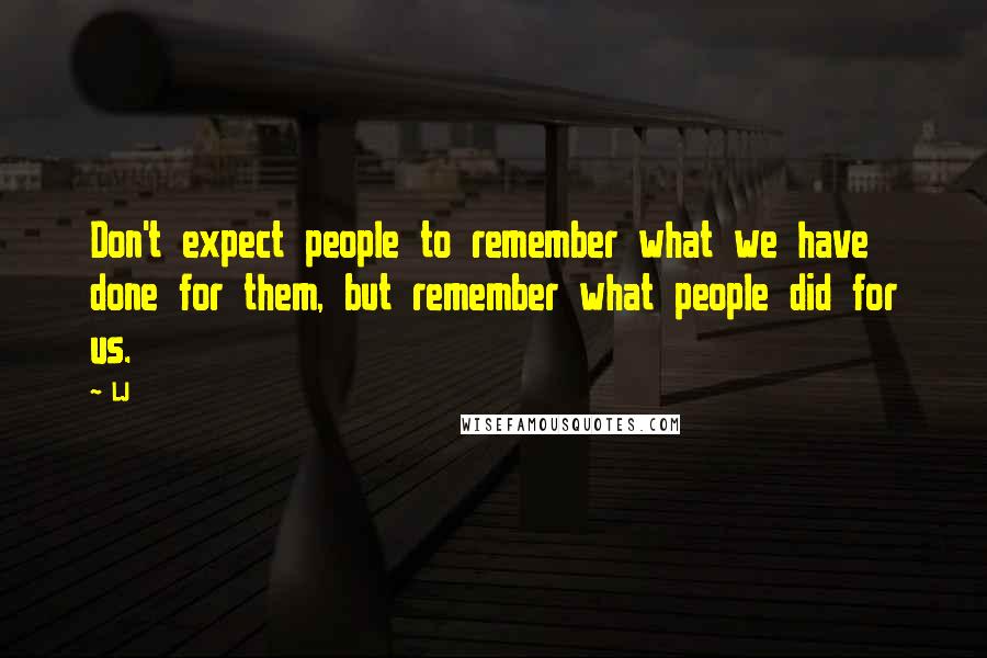 LJ Quotes: Don't expect people to remember what we have done for them, but remember what people did for us.