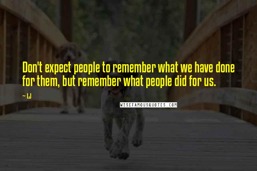 LJ Quotes: Don't expect people to remember what we have done for them, but remember what people did for us.