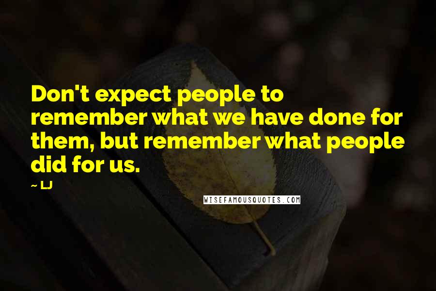 LJ Quotes: Don't expect people to remember what we have done for them, but remember what people did for us.
