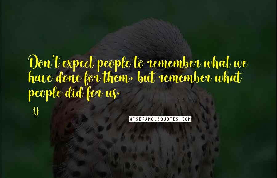 LJ Quotes: Don't expect people to remember what we have done for them, but remember what people did for us.