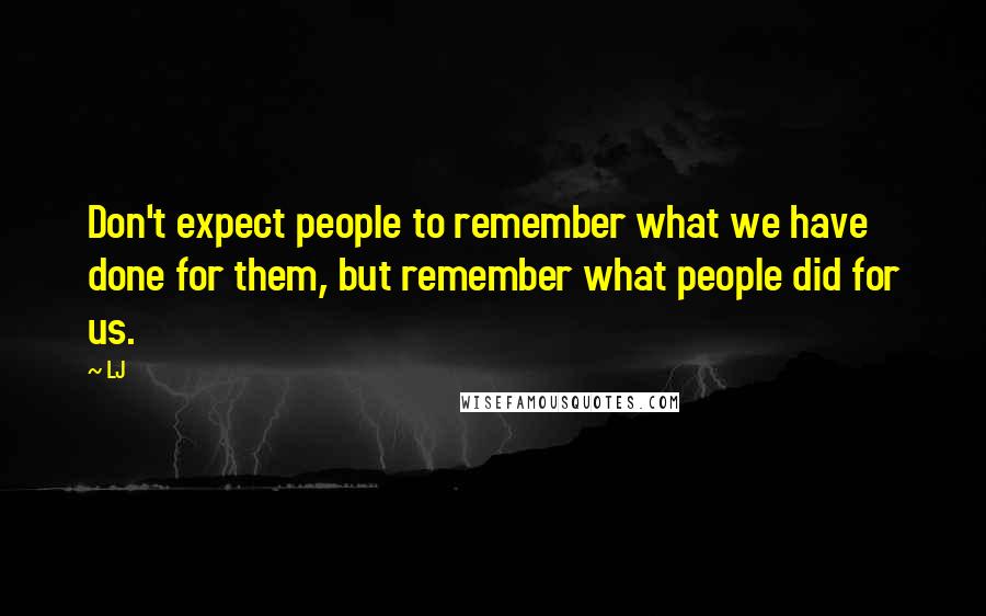 LJ Quotes: Don't expect people to remember what we have done for them, but remember what people did for us.