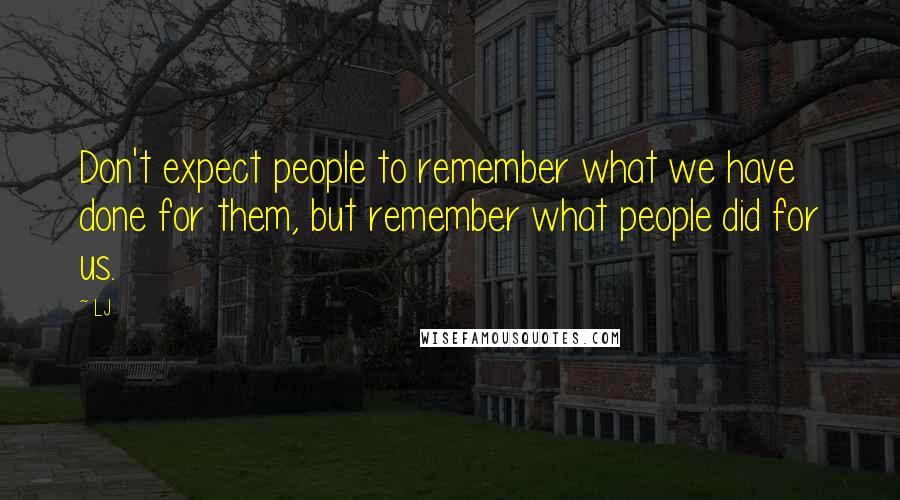 LJ Quotes: Don't expect people to remember what we have done for them, but remember what people did for us.