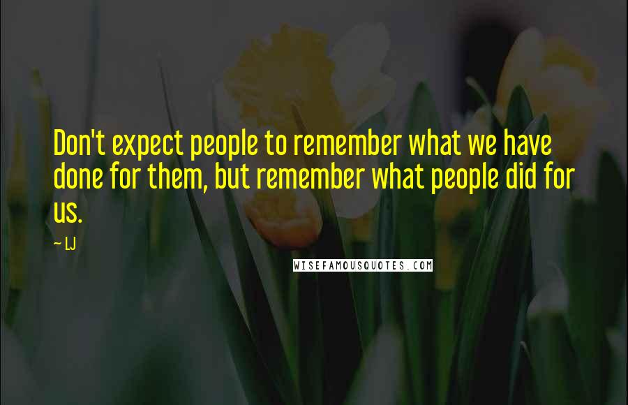 LJ Quotes: Don't expect people to remember what we have done for them, but remember what people did for us.