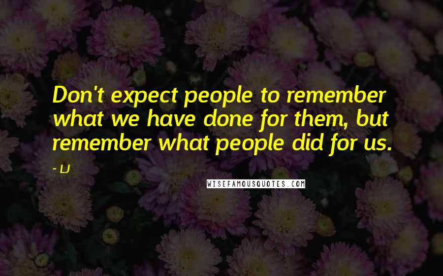 LJ Quotes: Don't expect people to remember what we have done for them, but remember what people did for us.