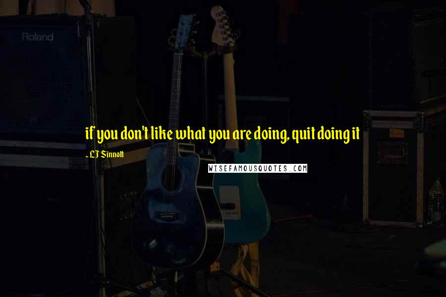 LJ Sinnott Quotes: if you don't like what you are doing, quit doing it