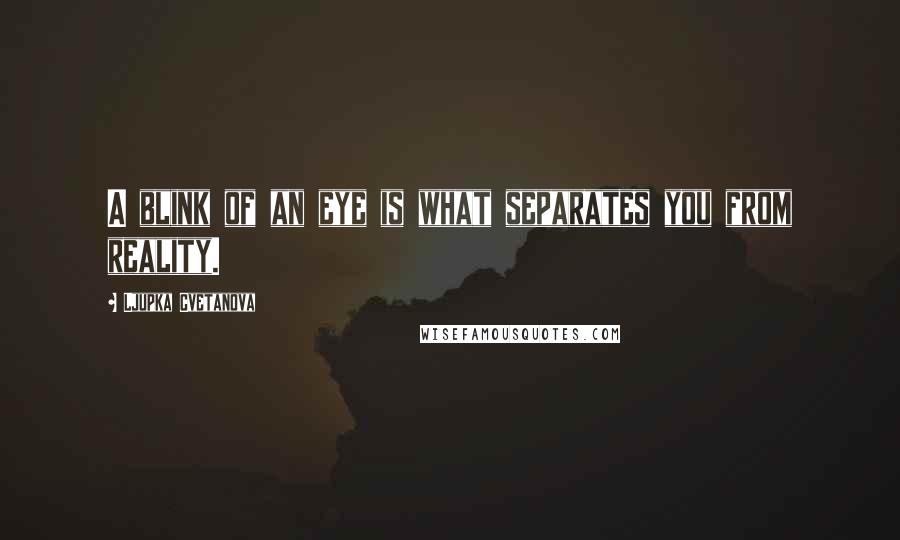 Ljupka Cvetanova Quotes: A blink of an eye is what separates you from reality.