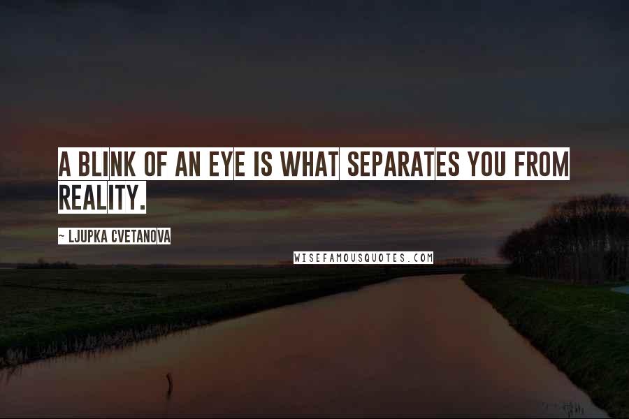 Ljupka Cvetanova Quotes: A blink of an eye is what separates you from reality.