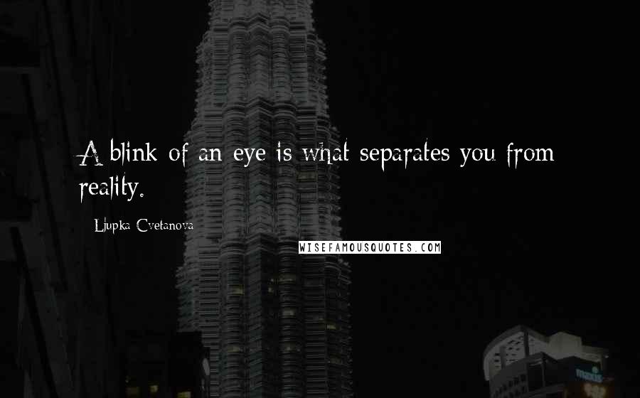 Ljupka Cvetanova Quotes: A blink of an eye is what separates you from reality.