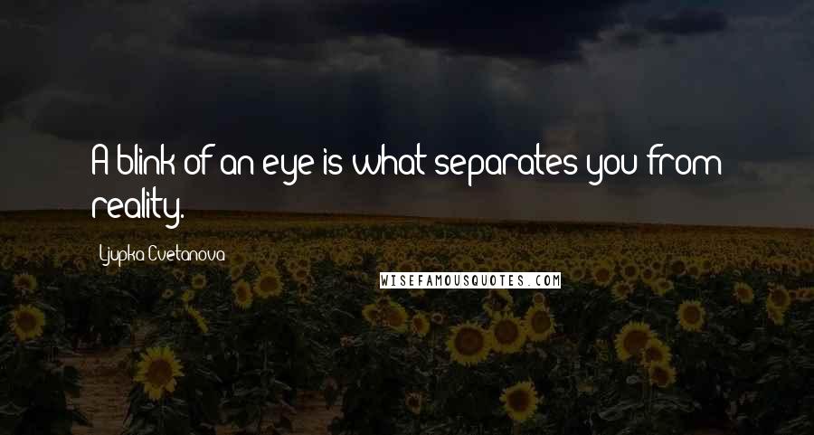 Ljupka Cvetanova Quotes: A blink of an eye is what separates you from reality.