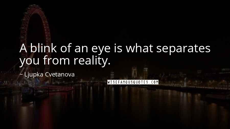 Ljupka Cvetanova Quotes: A blink of an eye is what separates you from reality.