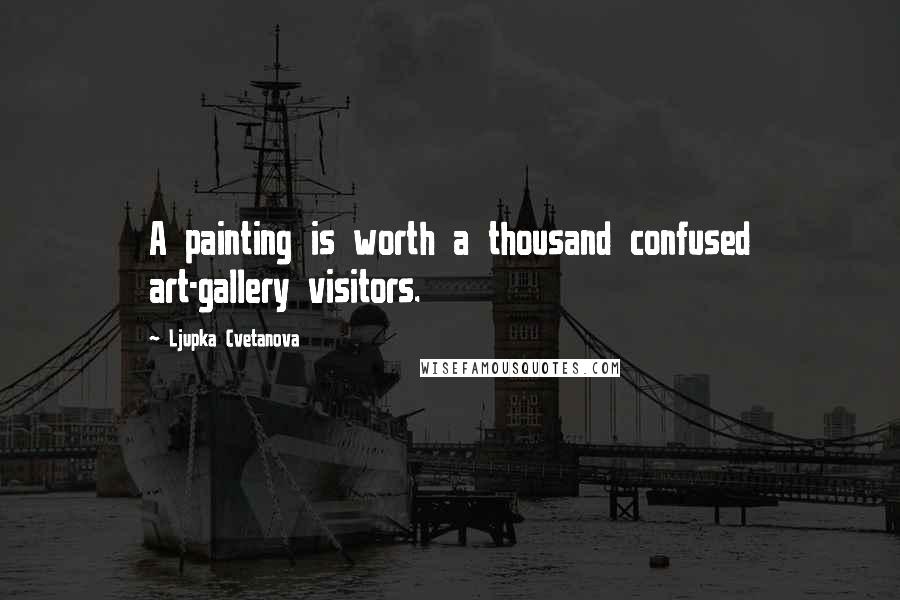 Ljupka Cvetanova Quotes: A painting is worth a thousand confused art-gallery visitors.