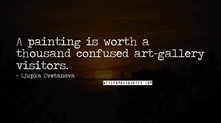 Ljupka Cvetanova Quotes: A painting is worth a thousand confused art-gallery visitors.