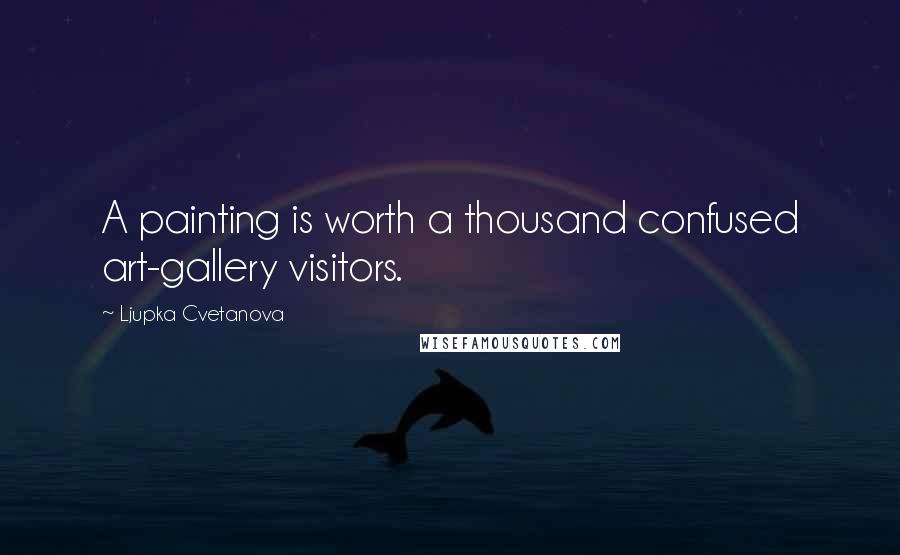 Ljupka Cvetanova Quotes: A painting is worth a thousand confused art-gallery visitors.