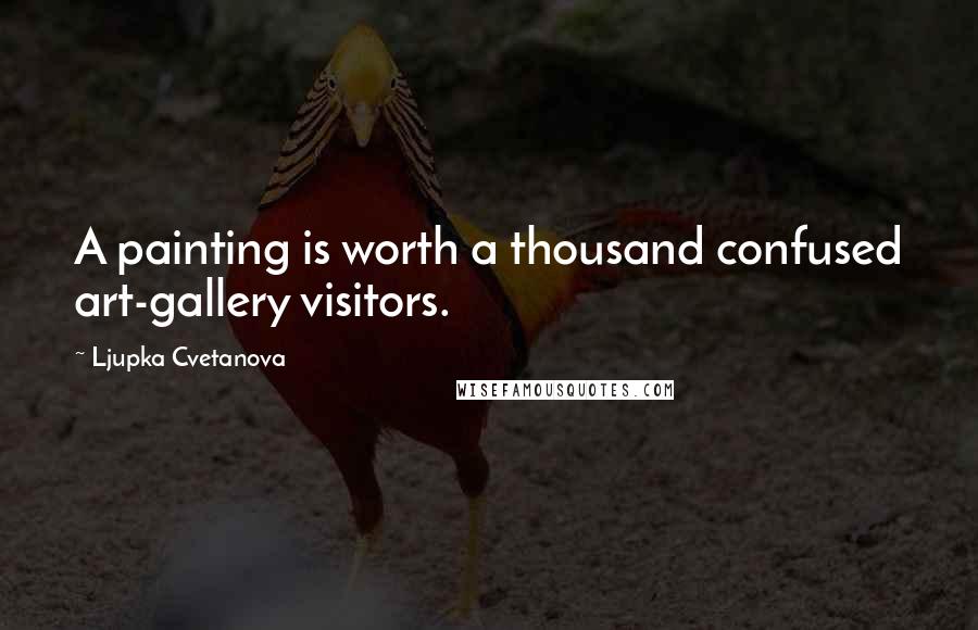Ljupka Cvetanova Quotes: A painting is worth a thousand confused art-gallery visitors.