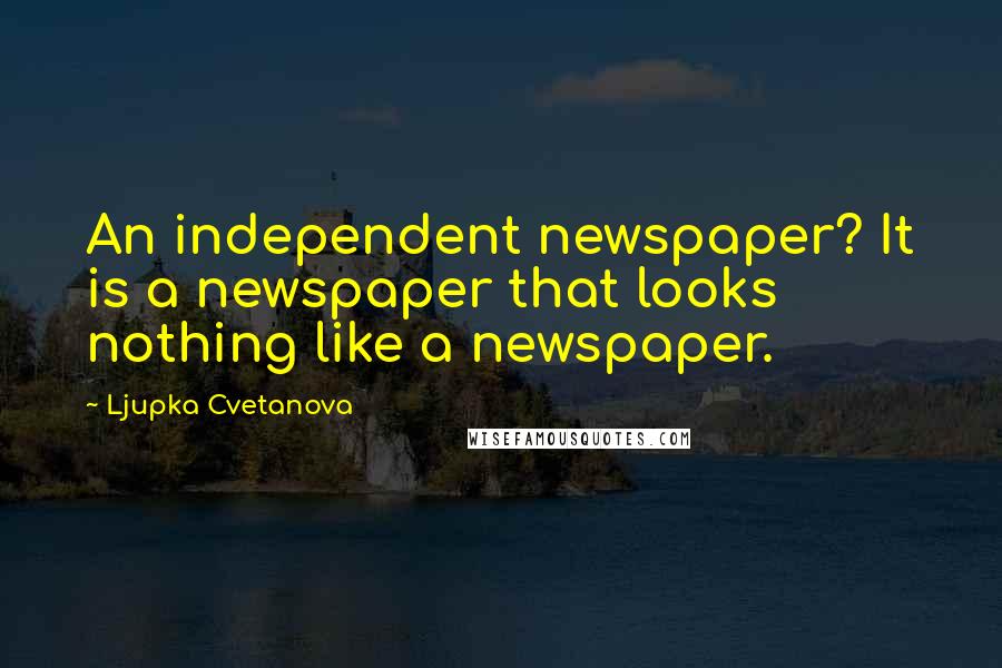 Ljupka Cvetanova Quotes: An independent newspaper? It is a newspaper that looks nothing like a newspaper.