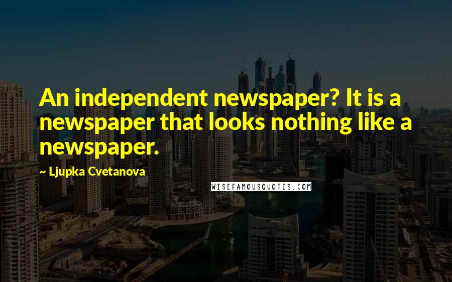 Ljupka Cvetanova Quotes: An independent newspaper? It is a newspaper that looks nothing like a newspaper.