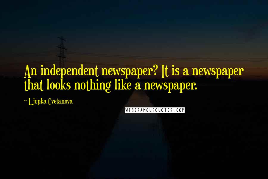 Ljupka Cvetanova Quotes: An independent newspaper? It is a newspaper that looks nothing like a newspaper.