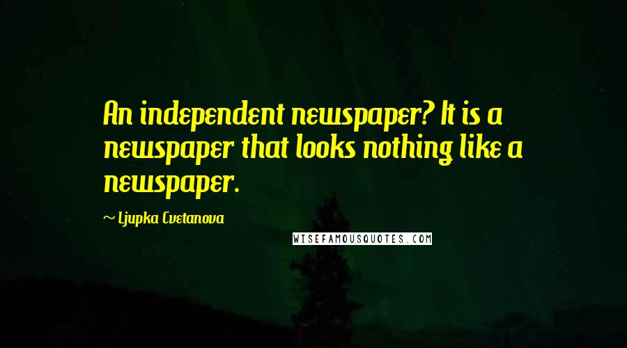 Ljupka Cvetanova Quotes: An independent newspaper? It is a newspaper that looks nothing like a newspaper.