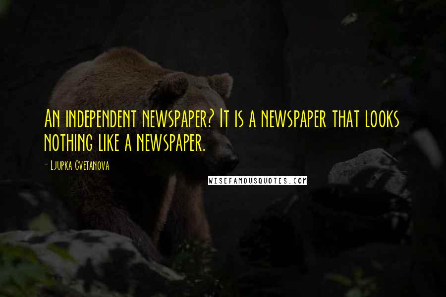 Ljupka Cvetanova Quotes: An independent newspaper? It is a newspaper that looks nothing like a newspaper.